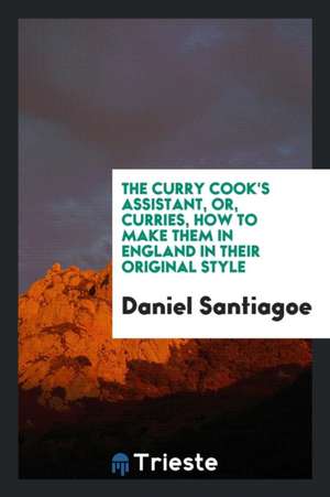 The Curry Cook's Assistant, Or, Curries, How to Make Them in England in Their Original Style de Daniel Santiagoe