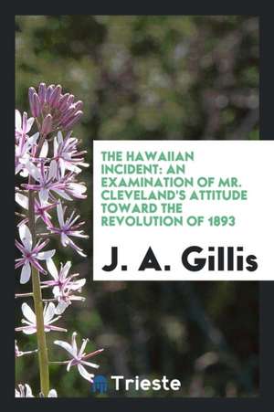 The Hawaiian Incident: An Examination of Mr. Cleveland's Attitude Toward the Revolution of 1893 de J. A. Gillis