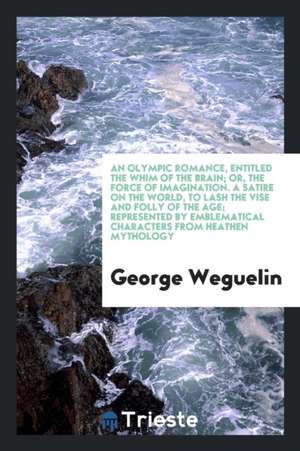 An Olympic Romance, Entitled the Whim of the Brain; Or, the Force of Imagination. a Satire on the World, to Lash the Vise and Folly of the Age; Repres de George Weguelin