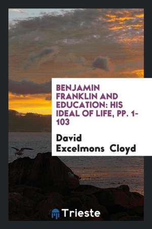 Benjamin Franklin and Education: His Ideal of Life, Pp. 1-103 de David Excelmons Cloyd