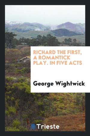 Richard the First, a Romantick Play. in Five Acts de George Wightwick