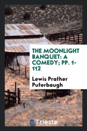 The Moonlight Banquet: A Comedy; Pp. 1-112 de Lewis Prather Puterbaugh