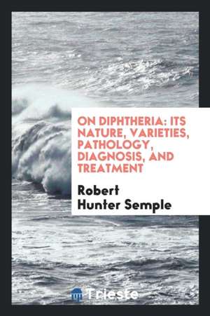 On Diphtheria: Its Nature, Varieties, Pathology, Diagnosis, and Treatment de Robert Hunter Semple