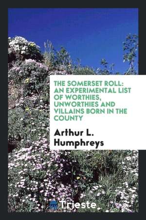 The Somerset Roll: An Experimental List of Worthies, Unworthies and Villains Born in the County de Arthur L. Humphreys