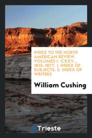 Index to the North American Review. Volumes I.-CXXV., 1815-1877. I. Index of Subjects. II. Index of Writers de William Cushing