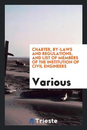 Charter, By-Laws and Regulations, and List of Members of the Institution of Civil Engineers de Various