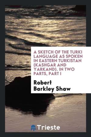 A Sketch of the Turki Language as Spoken in Eastern Turkistan (Kashgar and ... de Robert Barkley Shaw