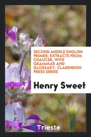 Second Middle English Primer: Extracts from Chaucer, with Grammar and Glossary. Clarendon Press Series de Henry Sweet