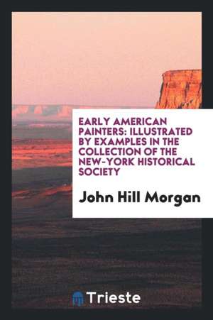 Early American Painters: Illustrated by Examples in the Collection of the New-York Historical Society de John Hill Morgan