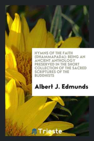 Hymns of the Faith (Dhammapada): Being an Ancient Anthology Preserved in the Short Collection of the Sacred Scriptures of the Buddhists de Albert J. Edmunds