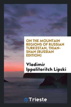 On the Mountain Regions of Russian Turkestan, Thian-Shan. de Vladimir Ippolitoritch Lipski