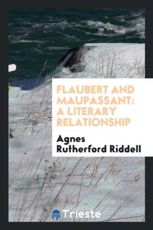 Flaubert and Maupassant: A Literary Relationship ... de Agnes Rutherford Riddell