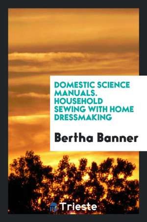 Domestic Science Manuals. Household Sewing with Home Dressmaking de Bertha Banner