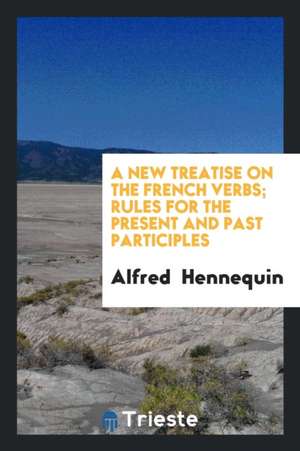 A New Treatise on the French Verbs; Rules for the Present and Past Participles de Alfred Hennequin