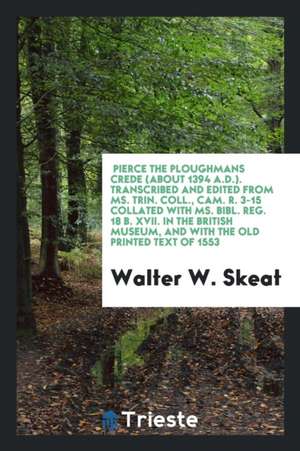Pierce the Ploughmans Crede (about 1394 A.D.). Transcribed and Edited from Ms. Trin. Coll., Cam. R. 3-15 Collated with Ms. Bibl. Reg. 18 B. XVII. in t de Walter W. Skeat