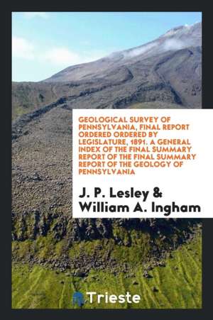 Geological Survey of Pennsylvania, Final Report Ordered Ordered by Legislature, 1891. a General Index of the Final Summary Report of the Final Summary de J. P. Lesley