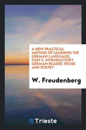 A New Practical Method of Learning the German Language; Part II. Introductory German Reader: Prose and Poetry de W. Freudenberg