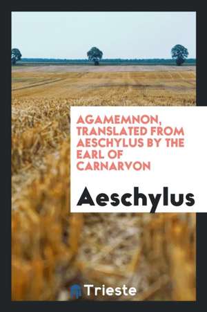 Agamemnon, Translated from Aeschylus by the Earl of Carnarvon de Aeschylus