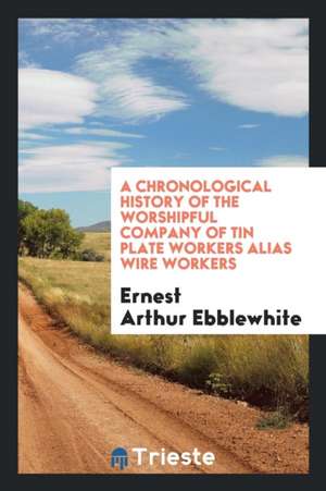 A Chronological History of the Worshipful Company of Tin Plate Workers Alias Wire Workers de Ernest Arthur Ebblewhite