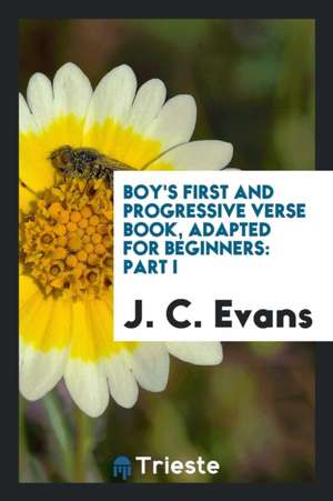 Boy's First and Progressive Verse Book, Adapted for Beginners: Part I de J. C. Evans