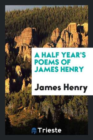 A Half Year's Poems of James Henry de James Henry