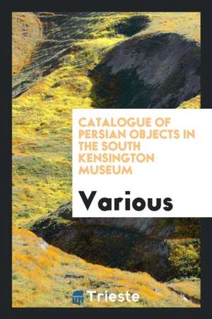 Catalogue of Persian Objects in the South Kensington Museum de Various