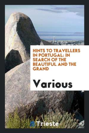 Hints to Travellers in Portugal: In Search of the Beautiful and the Grand de Various