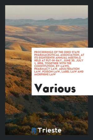 Proceedings of the Ohio State Pharmaceutical Association, at Its Eighteenth Annual Meetin, G Held at Put-In-Bay, June 30, July 1, 1896, Together with de Various