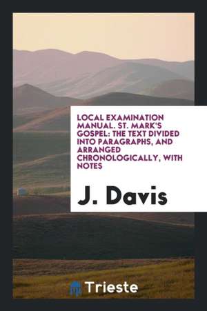 Local Examination Manual. St. Mark's Gospel: The Text Divided Into Paragraphs, and Arranged Chronologically, with Notes de J. Davis