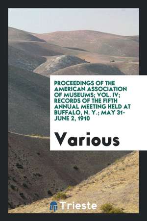 Proceedings of the American Association of Museums; Vol. IV; Records of the Fifth Annual Meeting Held at Buffalo, N. Y.; May 31-June 2, 1910 de Various