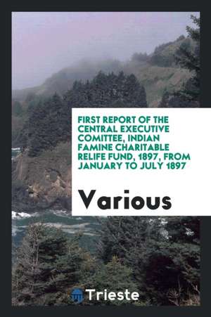 First Report of the Central Executive Comittee, Indian Famine Charitable Relife Fund, 1897, from January to July 1897 de Various