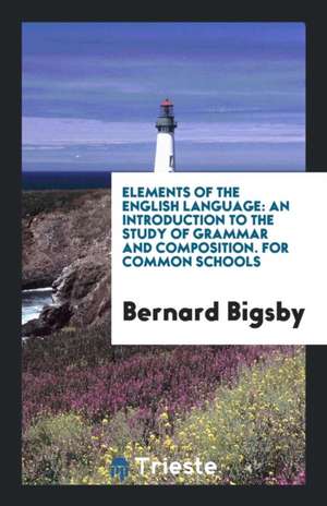 Elements of the English Language: An Introduction to the Study of Grammar and Composition. for Common Schools de Bernard Bigsby