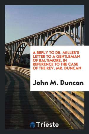 A Reply to Dr. Miller's Letter to a Gentleman of Baltimore, in Reference to the Case of the Rev. Mr. Duncan de John M. Duncan