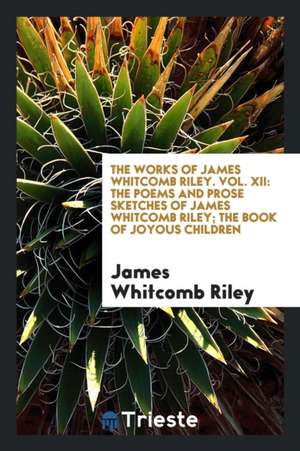 The Works of James Whitcomb Riley. Vol. XII: The Poems and Prose Sketches of James Whitcomb Riley; The Book of Joyous Children de James Whitcomb Riley