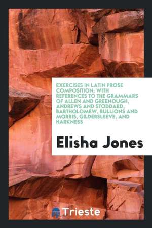 Exercises in Latin Prose Composition; With References to the Grammars of Allen and Greenough, Andrews and Stoddard, Bartholomew, Bullions and Morris, de Elisha Jones