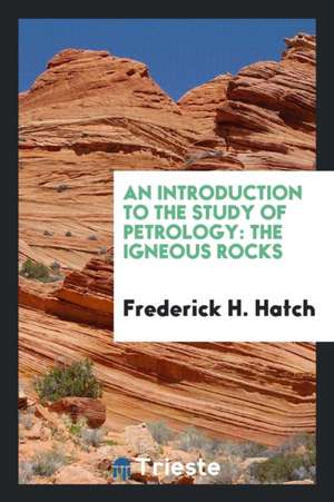 An Introduction to the Study of Petrology: The Igneous Rocks de Frederick H. Hatch