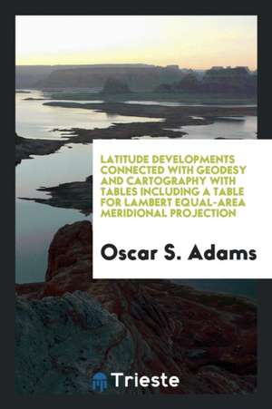 Latitude Developments Connected with Geodesy and Cartography with Tables Including a Table for Lambert Equal-Area Meridional Projection de Oscar S. Adams