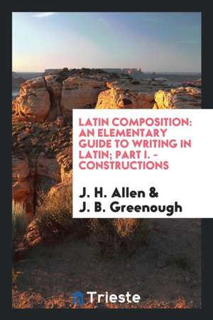 Latin Composition: An Elementary Guide to Writing in Latin; Part I. - Constructions de J. H. Allen