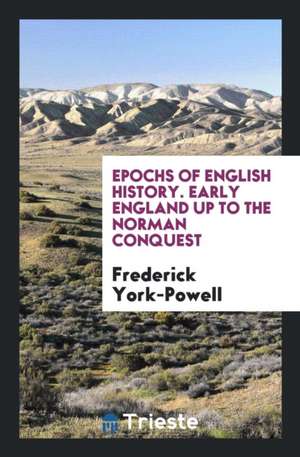 Epochs of English History. Early England Up to the Norman Conquest de Frederick York-Powell