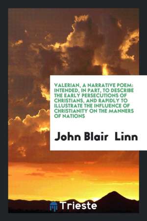 Valerian, a Narrative Poem: Intended, in Part, to Describe the Early Persecutions of Christians, and Rapidly to Illustrate the Influence of Christ de John Blair Linn