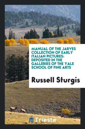 Manual of the Jarves Collection of Early Italian Pictures: Deposited in the Galleries of the Yale School of Fine Arts de Russell Sturgis