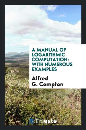 A Manual of Logarithmic Computation: With Numerous Examples de Alfred G. Compton