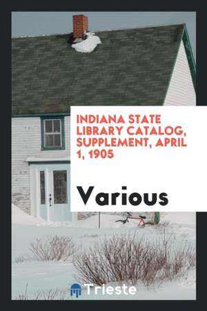 Indiana State Library Catalog, Supplement, April 1, 1905 de Various