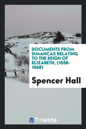 Documents from Simancas Relating to the Reign of Elizabeth, (1558-1568.) de Spencer Hall