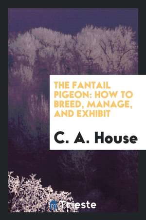 The Fantail Pigeon: How to Breed, Manage, and Exhibit de C. a. House