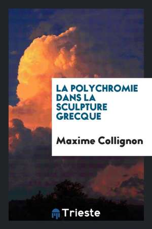 La Polychromie Dans La Sculpture Grecque de Maxime Collignon