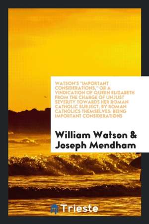 Watson's Important Considerations, or a Vindication of Queen Elizabeth from the Charge of Unjust Severity Towards Her Roman Catholic Subject, by Roman de William Watson