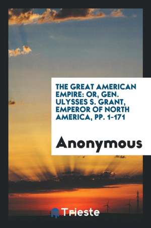 The Great American Empire: Or, Gen. Ulysses S. Grant, Emperor of North America, Pp. 1-171 de Anonymous