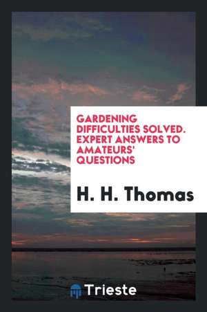 Gardening Difficulties Solved. Expert Answers to Amateurs' Questions de H. H. Thomas