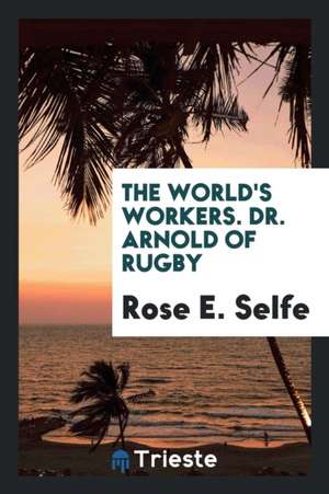 The World's Workers. Dr. Arnold of Rugby de Rose E. Selfe